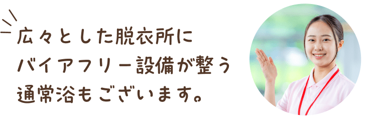 広々とした脱衣所にバイアフリー設備が整う通常浴もございます
